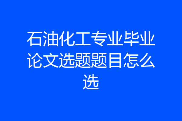 石油化工专业毕业论文选题题目怎么选