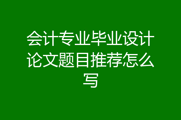 会计专业毕业设计论文题目推荐怎么写