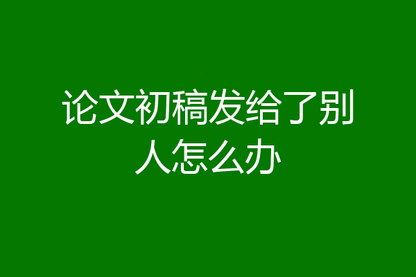 论文初稿发给了别人怎么办