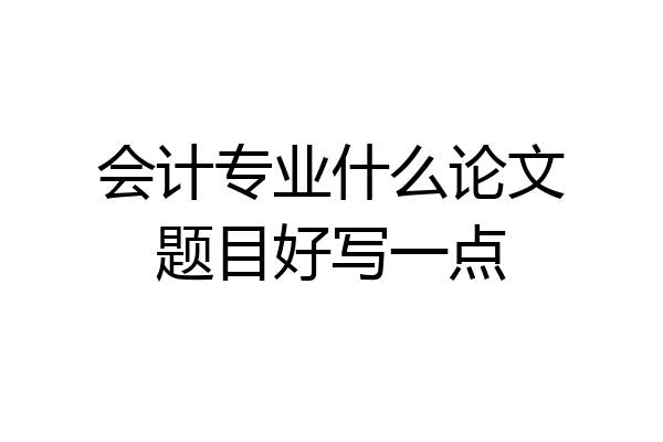 会计专业什么论文题目好写一点