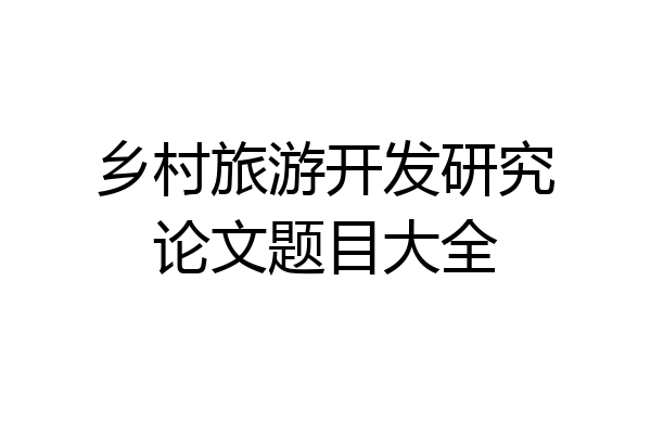 乡村旅游开发研究论文题目大全
