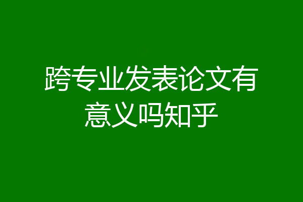 跨专业发表论文有意义吗知乎