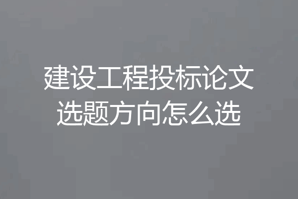 建设工程投标论文选题方向怎么选