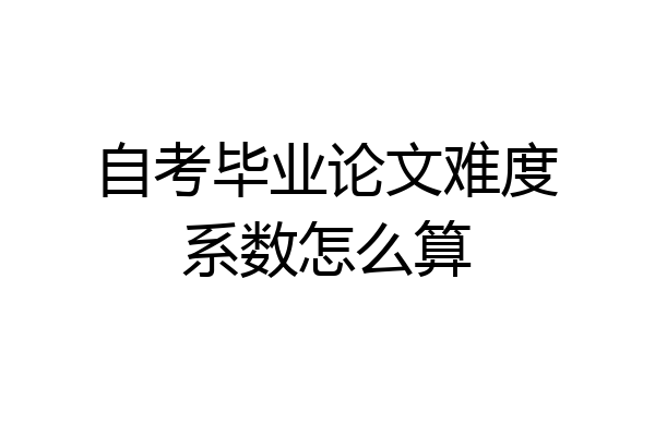 自考毕业论文难度系数怎么算