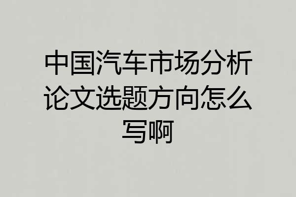 中国汽车市场分析论文选题方向怎么写啊