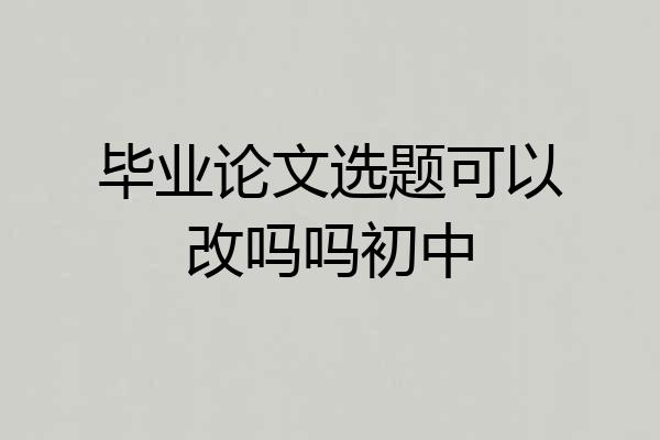 毕业论文选题可以改吗吗初中