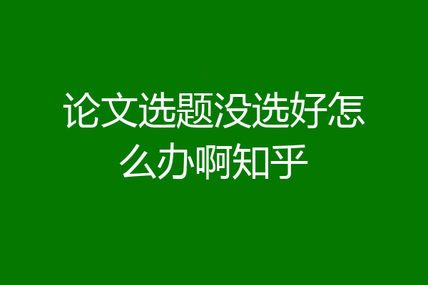 论文选题没选好怎么办啊知乎