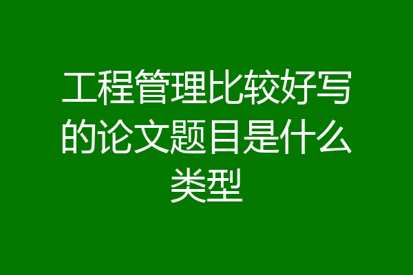 工程管理比较好写的论文题目是什么类型
