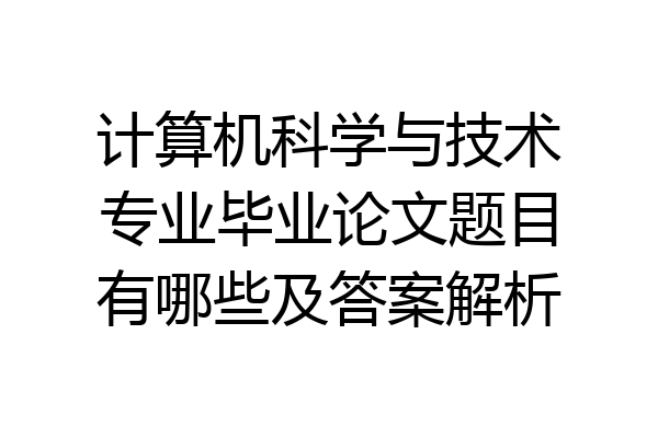计算机科学与技术专业毕业论文题目有哪些及答案解析