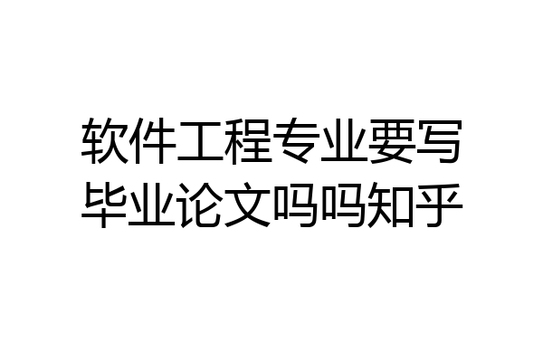 软件工程专业要写毕业论文吗吗知乎