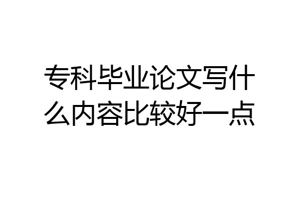 专科毕业论文写什么内容比较好一点