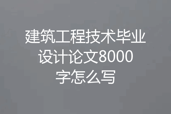 建筑工程技术毕业设计论文8000字怎么写