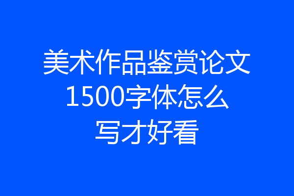美术作品鉴赏论文1500字体怎么写才好看