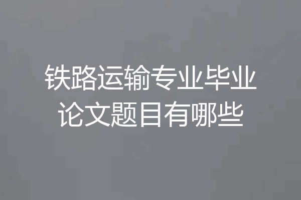 铁路运输专业毕业论文题目有哪些