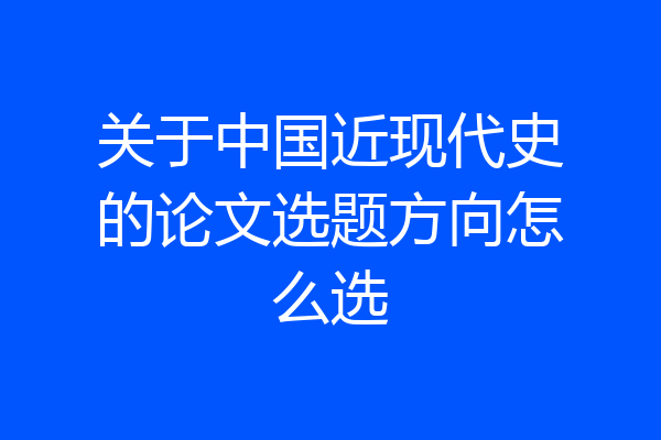 关于中国近现代史的论文选题方向怎么选