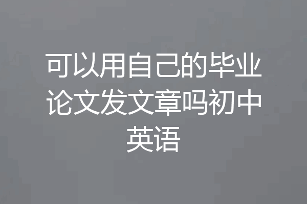 可以用自己的毕业论文发文章吗初中英语