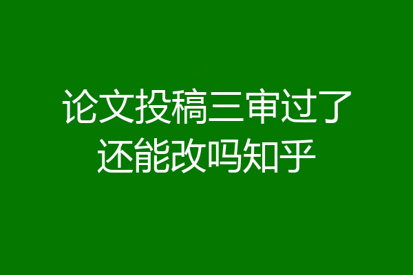 论文投稿三审过了还能改吗知乎