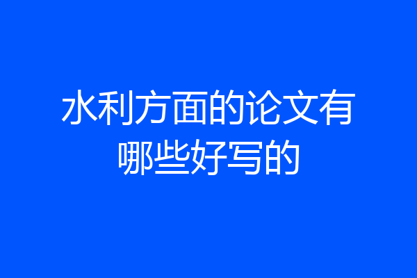 水利方面的论文有哪些好写的
