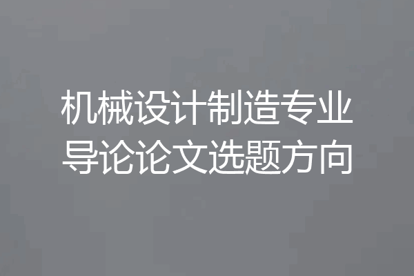 机械设计制造专业导论论文选题方向