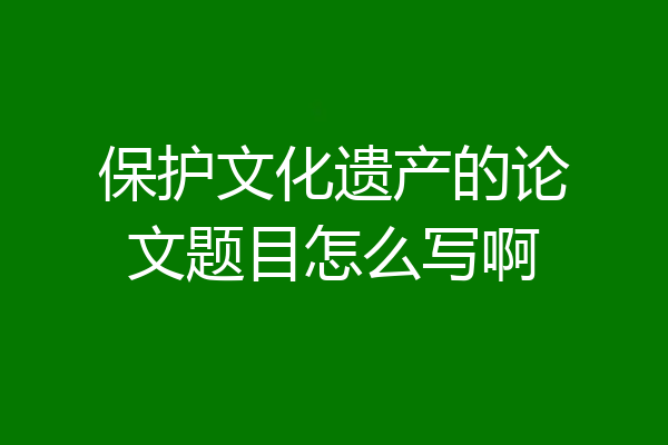 保护文化遗产的论文题目怎么写啊