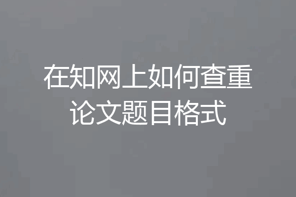 在知网上如何查重论文题目格式