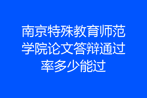 南京特殊教育师范学院论文答辩通过率多少能过