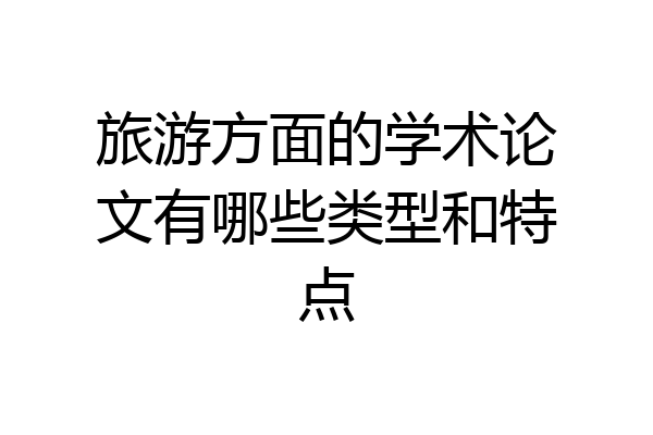 旅游方面的学术论文有哪些类型和特点