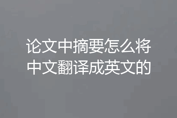 论文中摘要怎么将中文翻译成英文的
