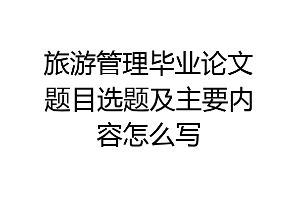 旅游管理毕业论文题目选题及主要内容怎么写