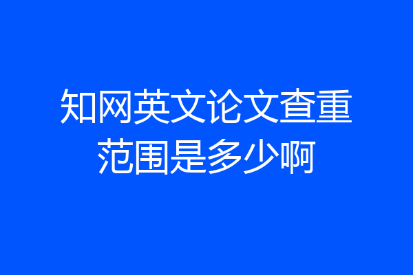 知网英文论文查重范围是多少啊