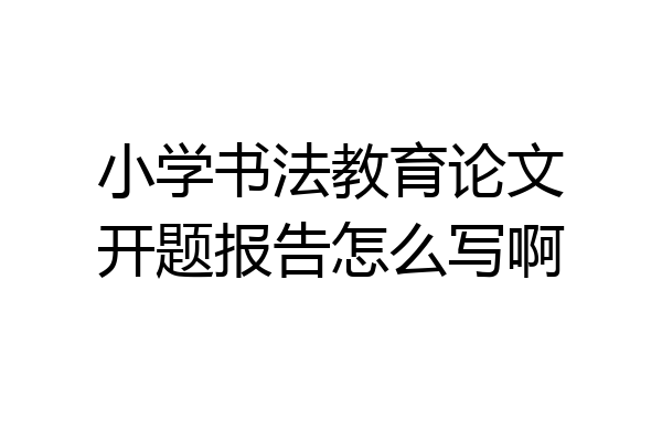 小学书法教育论文开题报告怎么写啊