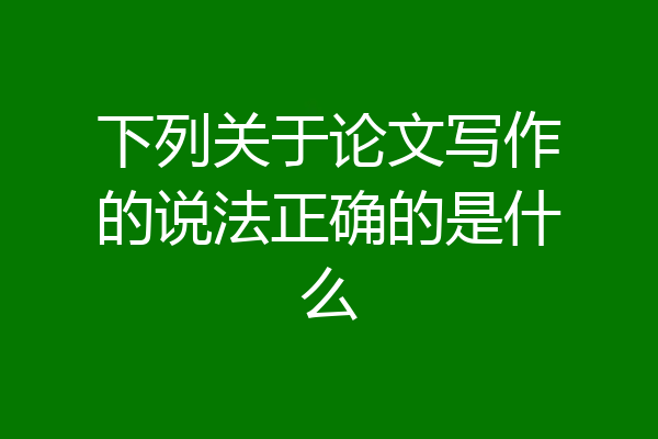 下列关于论文写作的说法正确的是什么
