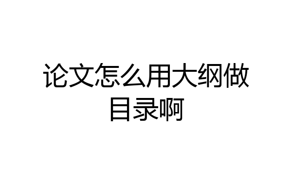 论文怎么用大纲做目录啊