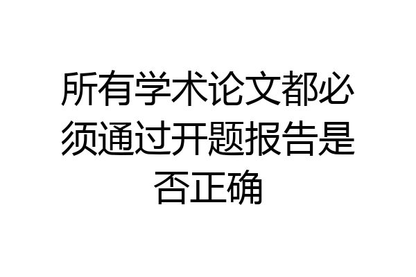 所有学术论文都必须通过开题报告是否正确