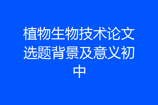 植物生物技术论文选题背景及意义初中