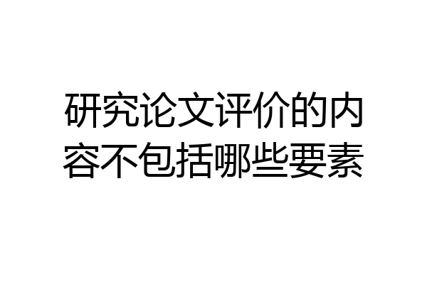 研究论文评价的内容不包括哪些要素