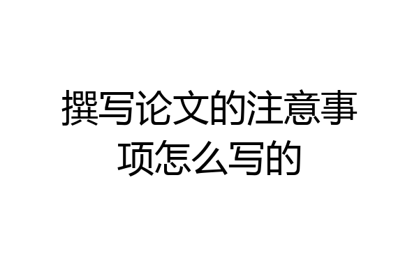 撰写论文的注意事项怎么写的