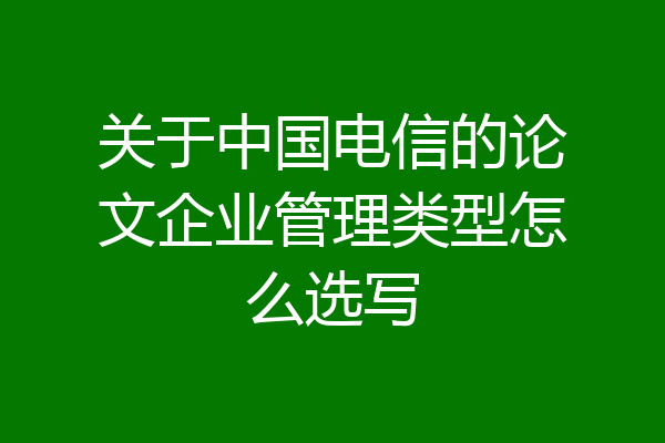 关于中国电信的论文企业管理类型怎么选写