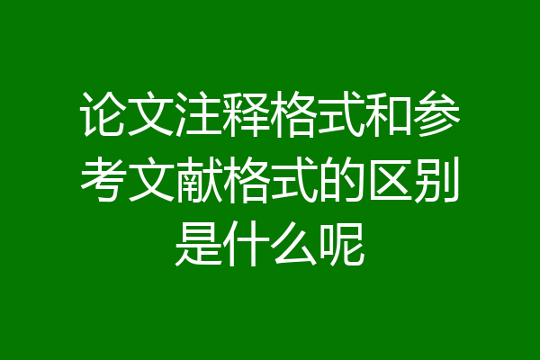 论文注释格式和参考文献格式的区别是什么呢