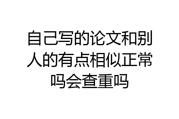 自己写的论文和别人的有点相似正常吗会查重吗