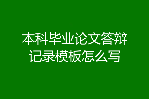本科毕业论文答辩记录模板怎么写