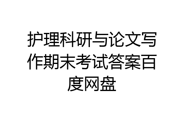 护理科研与论文写作期末考试答案百度网盘