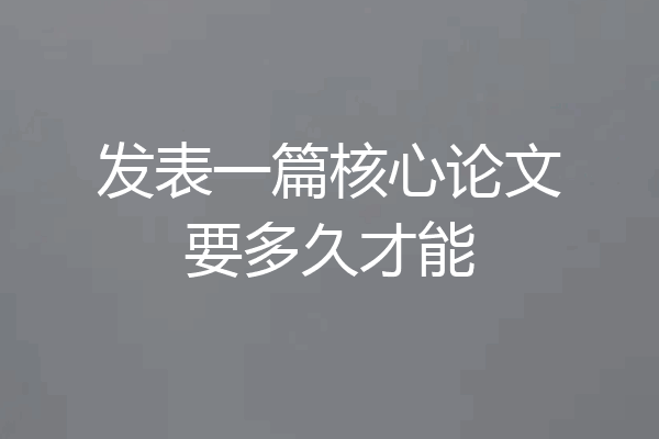 发表一篇核心论文要多久才能