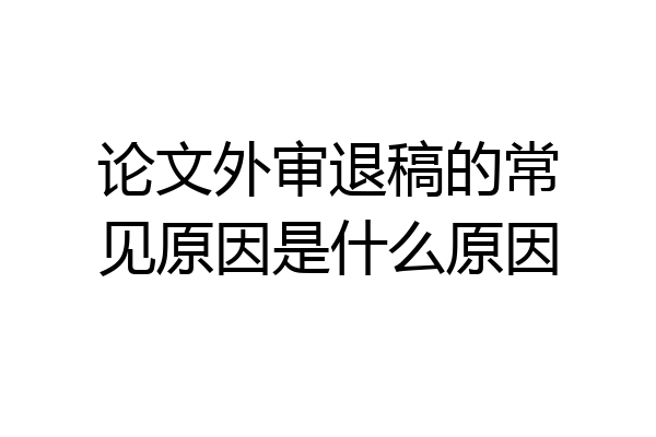 论文外审退稿的常见原因是什么原因