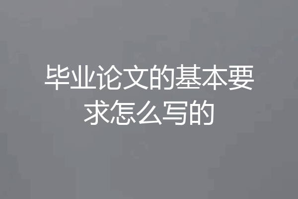 毕业论文的基本要求怎么写的