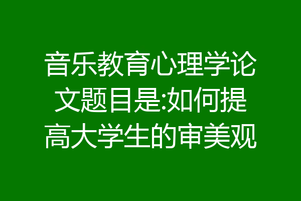 音乐教育心理学论文题目是:如何提高大学生的审美观