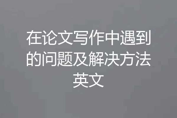 在论文写作中遇到的问题及解决方法英文