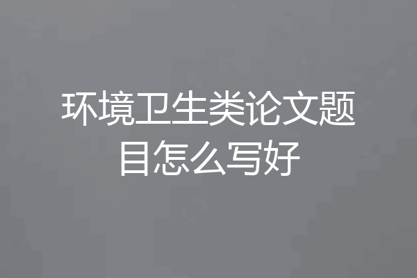 环境卫生类论文题目怎么写好
