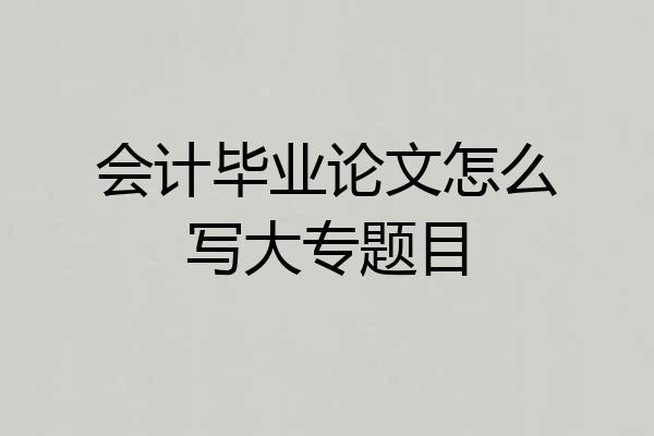 会计毕业论文怎么写大专题目
