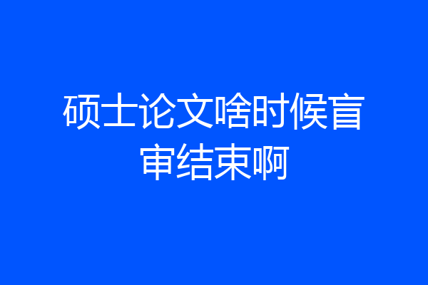硕士论文啥时候盲审结束啊
